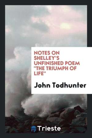 Notes on Shelley's Unfinished Poem the Triumph of Life, de John Todhunter