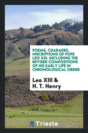 Poems, Charades, Inscriptions of Pope Leo XIII, Including the Revised Compositions of His Early Life in Chronological Order de Leo XIII