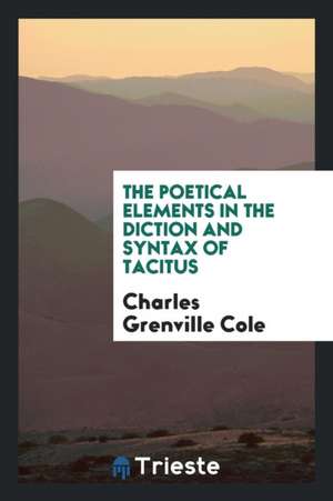 The Poetical Elements in the Diction and Syntax of Tacitus de Charles Grenville Cole