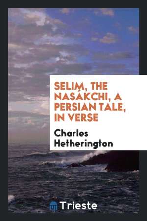 Selim, the Nasákchi, a Persian Tale, in Verse de Charles Hetherington