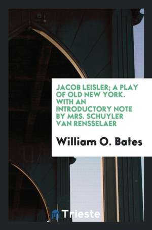 Jacob Leisler; A Play of Old New York. with an Introductory Note by Mrs. Schuyler Van Rensselaer de William O. Bates