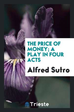 The Price of Money; A Play in Four Acts de Alfred Sutro