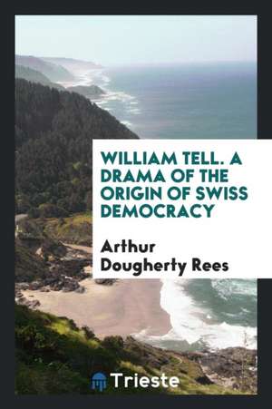 William Tell. a Drama of the Origin of Swiss Democracy de Arthur Dougherty Rees