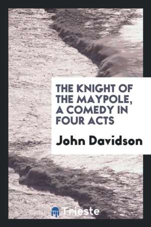 The Knight of the Maypole, a Comedy in Four Acts de John Davidson