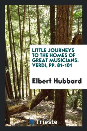 Little Journeys to the Homes of Great Musicians. Verdi, Pp. 81-101 de Elbert Hubbard