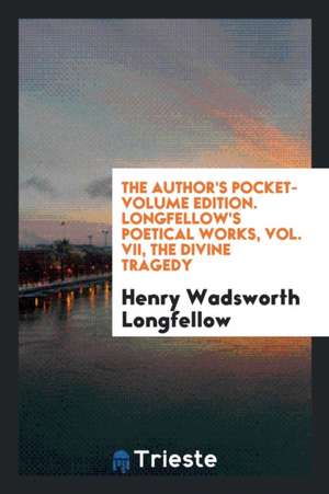 The Author's Pocket-Volume Edition. Longfellow's Poetical Works, Vol. VII, the Divine Tragedy de Henry Wadsworth Longfellow