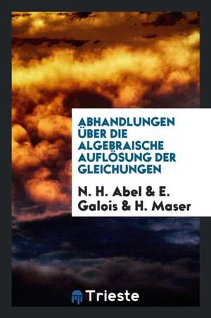 Abhandlungen Über Die Algebraische Auflösung Der Gleichungen de N. H. Abel