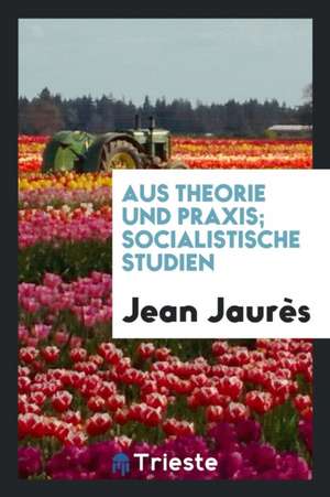 Aus Theorie Und Praxis; Socialistische Studien de Jean Jaures