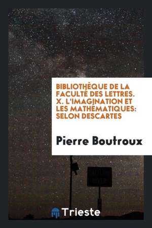 Bibliothèque de la Faculté Des Lettres. X. l'Imagination Et Les Mathématiques: Selon Descartes de Pierre Boutroux