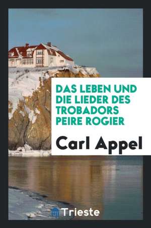 Das Leben Und Die Lieder Des Trobadors Peire Rogier de Carl Appel