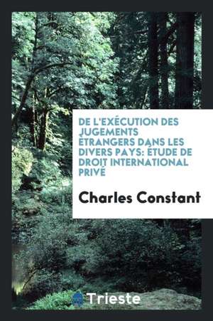 de l'Exécution Des Jugements Ètrangers Dans Les Divers Pays: Étude de Droit International Privé de Charles Constant