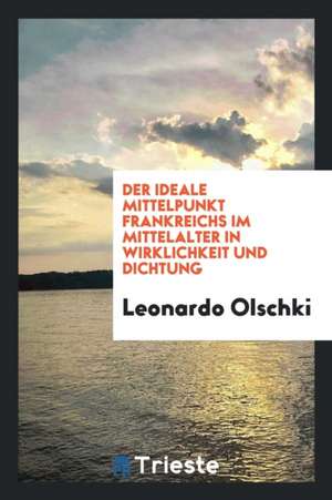 Der Ideale Mittelpunkt Frankreichs Im Mittelalter in Wirklichkeit Und Dichtung de Leonardo Olschki