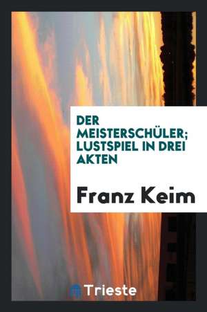 Der Meisterschüler; Ein Lustspiel in Drei Akten .. de Franz Keim