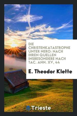 Die Christenkatastrophe Unter Nero: Nach Ihren Quellen Insbesondere Nach Tac. Ann. XV, 44, Von ... de E. Theodor Klette