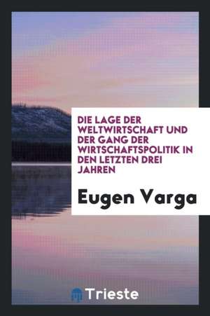 Die Lage Der Weltwirtschaft Und Der Gang Der Wirtschaftspolitik in Den Letzten Drei Jahren de Eugen Varga