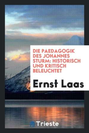 Die Paedagogik Des Johannes Sturm: Historisch Und Kritisch Beleuchtet de Ernst Laas