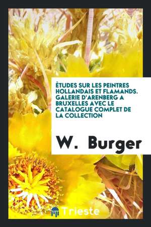 Ètudes Sur Les Peintres Hollandais Et Flamands. Galerie d'Arenberg a Bruxelles Avec Le Catalogue Complet de la Collection de W. Burger