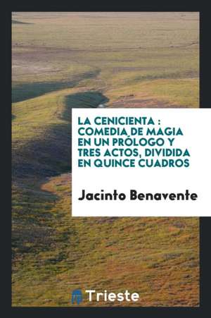 La Cenicienta: Comedia de Magia En Un Prólogo y Tres Actos, Dividida En Quince Cuadros de Jacinto Benavente