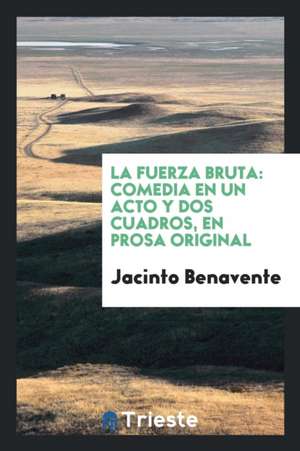 La Fuerza Bruta: Comedia En Un Acto y DOS Cuadros, En Prosa Original de Jacinto Benavente