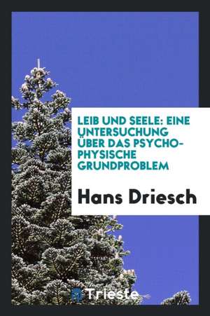 Leib Und Seele: Eine Untersuchung Über Das Psycho-Physische Grundproblem de Hans Driesch