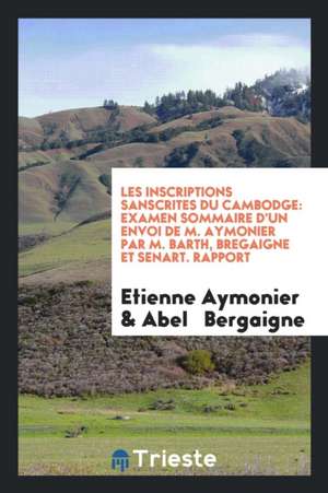 Les Inscriptions Sanscrites Du Cambodge: Examen Sommaire d'Un Envoi de M. Aymonier Par M. Barth, Bregaigne Et Senart. Rapport de Etienne Aymonier