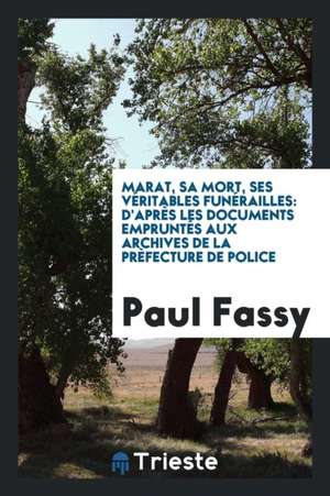 Marat, Sa Mort, Ses Véritables Funérailles: D'Après Les Documents Empruntés Aux Archives de la Prèfecture de Police de Paul Fassy