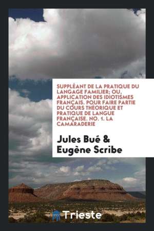 Suppléant de la Pratique Du Langage Familier; Ou, Application Des Idiotismes Français. Pour Faire Partie Du Cours Théorique Et Pratique de Langue Fran de Jules Bue