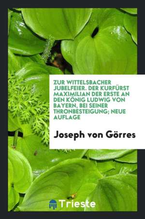 Zur Wittelsbacher Jubelfeier. Der Kurfürst Maximilian Der Erste an Den König Ludwig Von Bayern, Bei Seiner Thronbesteigung de Joseph Von Gorres