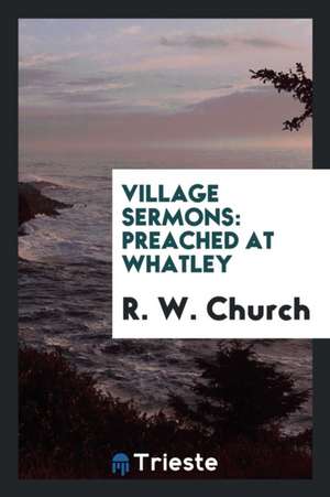 Village Sermons: Preached at Whatley de Richard William Church