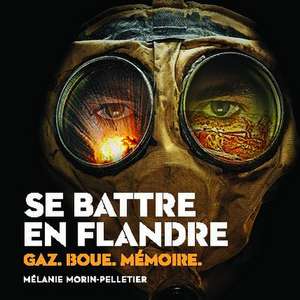 Se Battre En Flandre - Gaz, Boue, Memoire de Melanie Morin-Pelletier