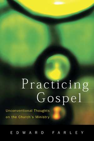 Practicing Gospel: Unconventional Thoughts on the Church's Ministry de Edward Farley