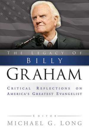 The Legacy of Billy Graham: Critical Reflections on America's Greatest Evangelist de Michael G. Long