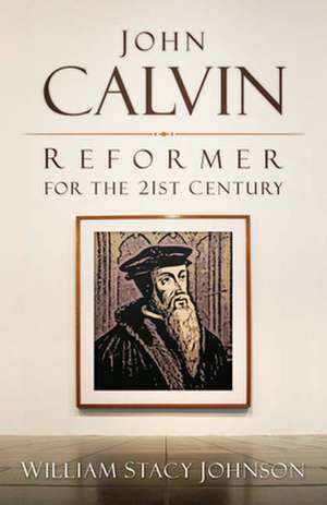 John Calvin, Reformer for the 21st Century de William Stacy Johnson