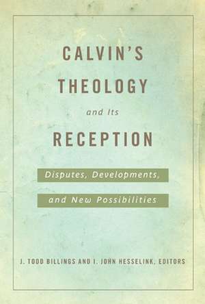 Calvin's Theology and Its Reception: Disputes, Developments, and New Possibilities de J. Todd Billings