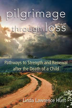 Pilgrimage Through Loss: Pathways to Strength and Renewal After the Death of a Child de Linda Lawrence Hunt