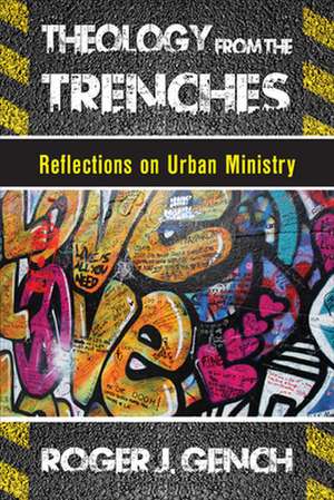 Theology from the Trenches: Reflections on Urban Ministry de Roger J. Gench