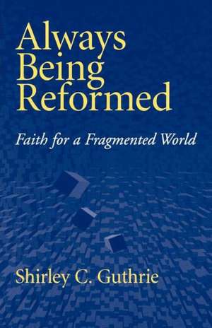 Always Being Reformed: Faith for a Fragmented World de Shirley C. Jr. Guthrie