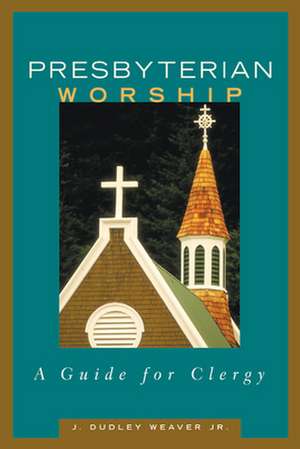 Presbyterian Worship: A Guide for Clergy de Jr. Weaver, J. Dudley