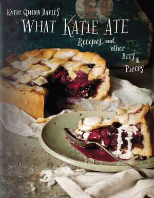 What Katie Ate: Recipes and Other Bits and Pieces de Katie Quinn Davies