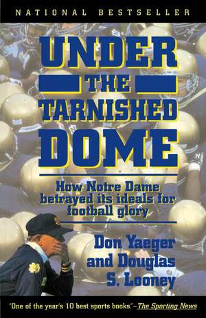 Under The Tarnished Dome: How Notre Dame Betrayd Ideals For Football Glory de Don Yaeger