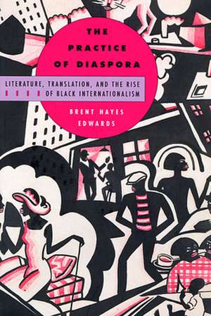 The Practice of Diaspora – Literature, Translation & the Rise of Black Internationalism de Brent Hayes Edwards