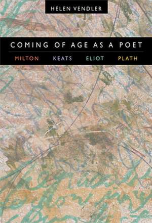 Coming of Age as a Poet – Milton, Keats, Eliot, Plath de Helen Vendler