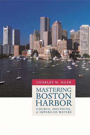 Mastering Boston Harbor – Courts, Dolphins, and Imperiled Waters de Charles M. Haar