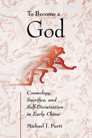 To Become a God – Cosmology, Sacrifice, and Self–Divinization in Early China de Michael J Puett