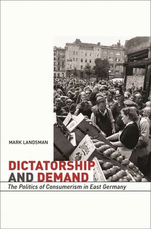 Dictatorship and Demand – The Politics of Consumerism in East Germany de Mark Landsman