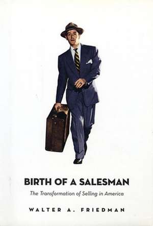 Birth of a Salesman – The Transformation of Selling in America de Walter A Friedman