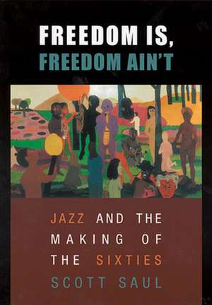 Freedom Is, Freedom Ain′t – Jazz and the Making of the Sixties de Scott Saul