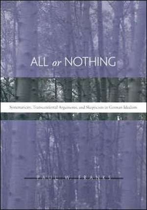 All or Nothing – Systematiclly, Transcendental Arguments, and Skepticism in German Idealism de Paul W Franks