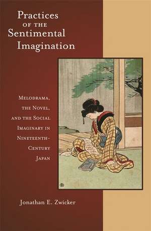 Practices of the Sentimental Imagination – Melodrama, the Novel, and the Social Imaginary in Nineteenth–Century Japan de Jonathan E Zwicker