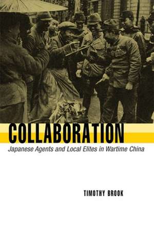 Collaboration – Japanese Agents and Local Elites in Wartime China de Timothy Brook